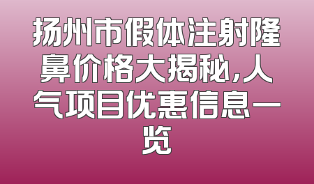 扬州市假体注射隆鼻价格大揭秘，人气项目优惠信息一览