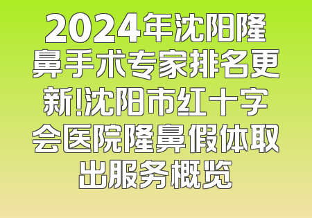 2024年沈阳隆鼻手术专家排名更新！沈阳市红十字会医院隆鼻假体取出服务概览