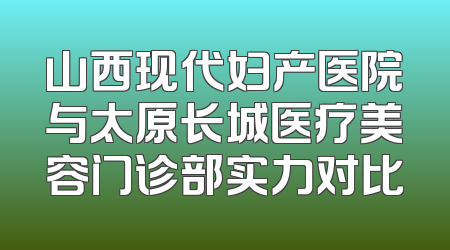山西现代妇产医院与太原长城医疗美容门诊部实力对比