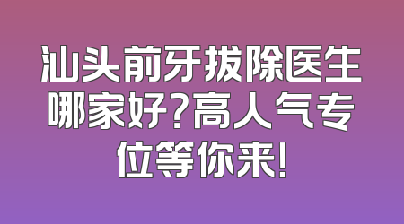 汕头前牙拔除医生哪家好？高人气专位等你来！