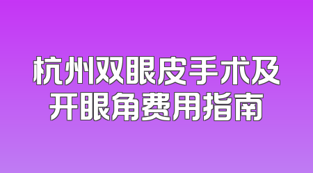 杭州双眼皮手术及开眼角费用指南