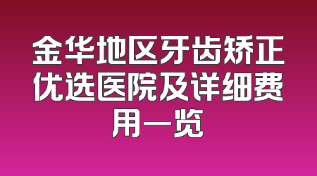 金华地区牙齿矫正优选医院及详细费用一览