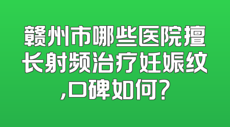 赣州市哪些医院擅长射频治疗妊娠纹，口碑如何？