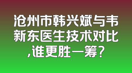 沧州市韩兴斌与韦新东医生技术对比，谁更胜一筹？