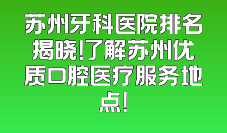 苏州牙科医院排名揭晓！了解苏州优质口腔医疗服务地点！