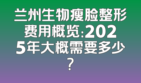 兰州生物瘦脸整形费用概览：2025年大概需要多少？