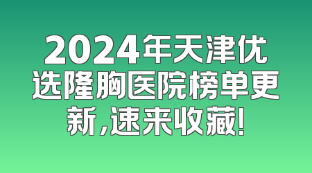 2024年天津优选隆胸医院榜单更新，速来收藏！