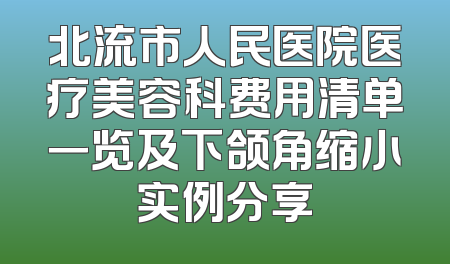 北流市人民医院医疗美容科费用清单一览及下颌角缩小实例分享