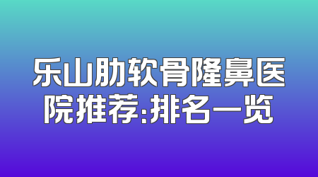 乐山肋软骨隆鼻医院推荐：排名一览