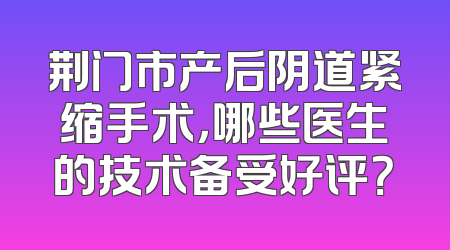 荆门市产后阴道紧缩手术，哪些医生的技术备受好评？