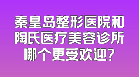 秦皇岛整形医院和陶氏医疗美容诊所哪个更受欢迎？