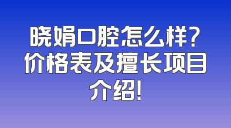 晓娟口腔怎么样？价格表及擅长项目介绍！