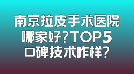 南京拉皮手术医院哪家好？TOP5口碑技术咋样？