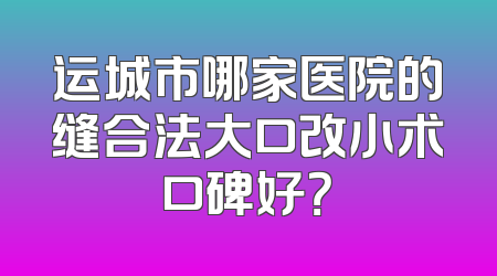 运城市哪家医院的缝合法大口改小术口碑好？