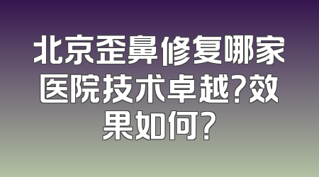 北京歪鼻修复哪家医院技术卓越？效果如何？