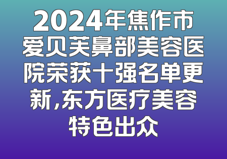 2024年焦作市爱贝芙鼻部美容医院荣获十强名单更新，东方医疗美容特色出众