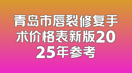 青岛市唇裂修复手术价格表新版2025年参考