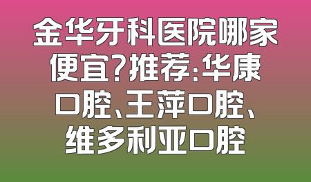金华牙科医院哪家便宜？推荐：华康口腔、王萍口腔、维多利亚口腔