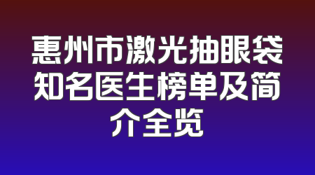 惠州市激光抽眼袋知名医生榜单及简介全览