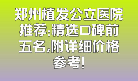 郑州植发公立医院推荐：精选口碑前五名，附详细价格参考！