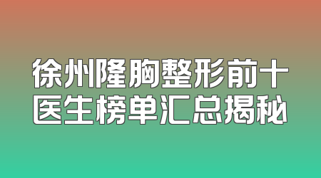 徐州隆胸整形前十医生榜单汇总揭秘