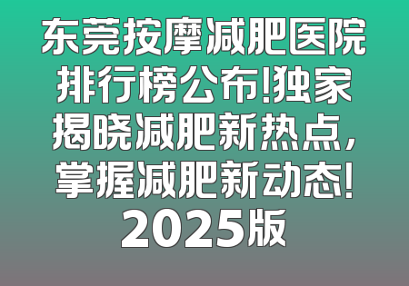 东莞按摩减肥医院排行榜公布！独家揭晓减肥新热点，掌握减肥新动态！2025版