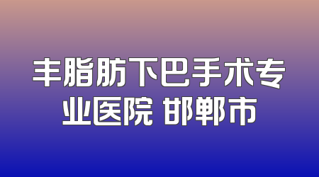 丰脂肪下巴手术专业医院 邯郸市