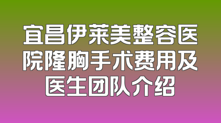 宜昌伊莱美整容医院隆胸手术费用及医生团队介绍
