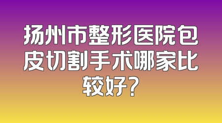 扬州市整形医院包皮切割手术哪家比较好？