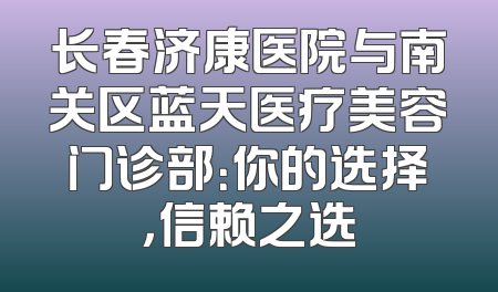 长春济康医院与南关区蓝天医疗美容门诊部：你的选择，信赖之选