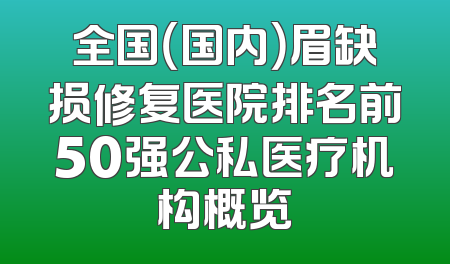 全国（国内）眉缺损修复医院排名前50强公私医疗机构概览