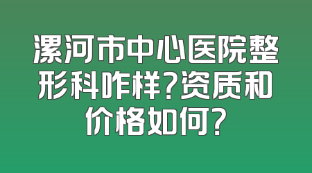漯河市中心医院整形科咋样？资质和价格如何？