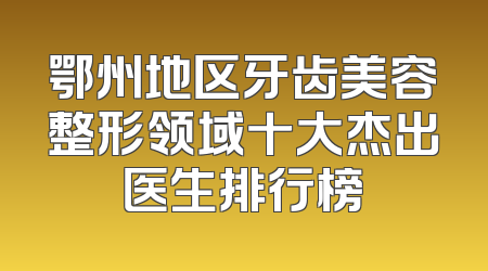 鄂州地区牙齿美容整形领域十大杰出医生排行榜