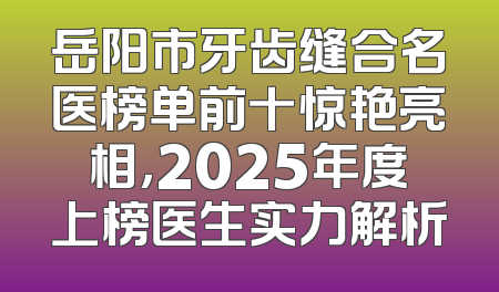 岳阳市牙齿缝合名医榜单前十惊艳亮相，2025年度上榜医生实力解析
