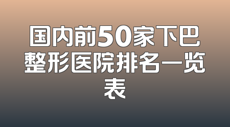 国内前50家下巴整形医院排名一览表