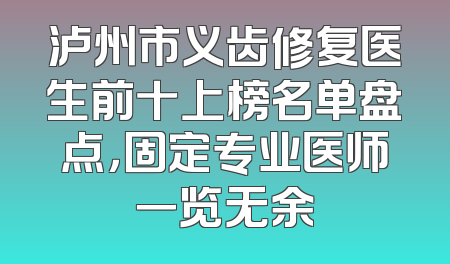 泸州市义齿修复医生前十上榜名单盘点，固定专业医师一览无余