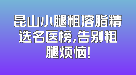 昆山小腿粗溶脂精选名医榜，告别粗腿烦恼！