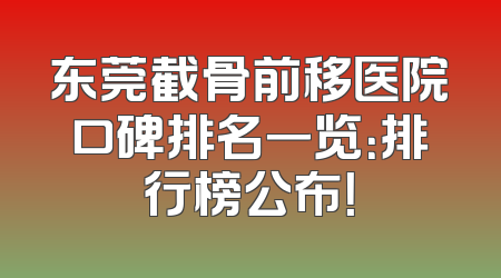 东莞截骨前移医院口碑排名一览：排行榜公布！