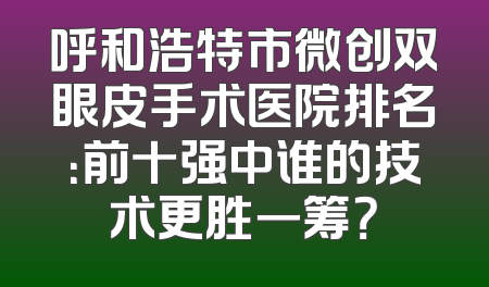 呼和浩特市微创双眼皮手术医院排名：前十强中谁的技术更胜一筹？