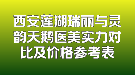 西安莲湖瑞丽与灵韵天鹅医美实力对比及价格参考表
