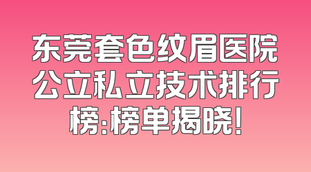 东莞套色纹眉医院公立私立技术排行榜：榜单揭晓！