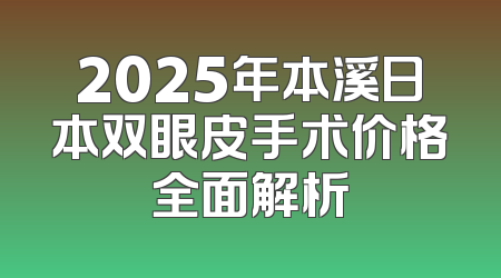 2025年本溪日本双眼皮手术价格全面解析