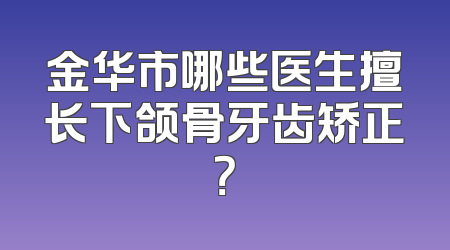 金华市哪些医生擅长下颌骨牙齿矫正？