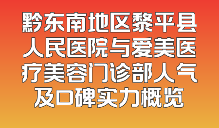 黔东南地区黎平县人民医院与爱美医疗美容门诊部人气及口碑实力概览
