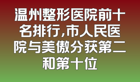 温州整形医院前十名排行，市人民医院与美傲分获第二和第十位