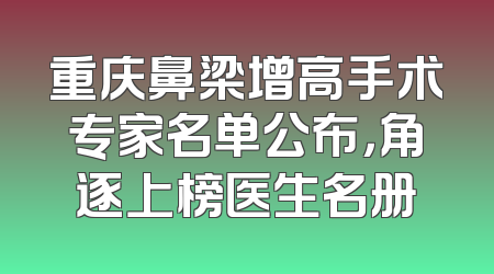 重庆鼻梁增高手术专家名单公布，角逐上榜医生名册