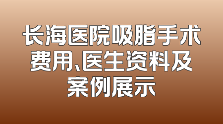 长海医院吸脂手术费用、医生资料及案例展示