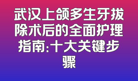 武汉上颌多生牙拔除术后的全面护理指南：十大关键步骤