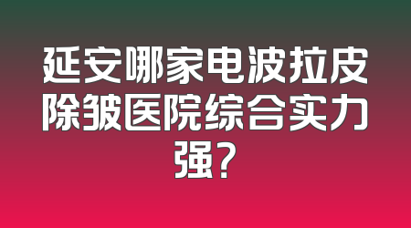 延安哪家电波拉皮除皱医院综合实力强？