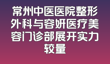 常州中医医院整形外科与容妍医疗美容门诊部展开实力较量